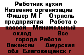 Работник кухни › Название организации ­ Фишер М.Г › Отрасль предприятия ­ Работа с кассой › Минимальный оклад ­ 19 000 - Все города Работа » Вакансии   . Амурская обл.,Благовещенск г.